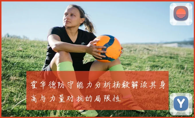 霍华德防守能力分析杨毅解读其身高与力量对抗的局限性