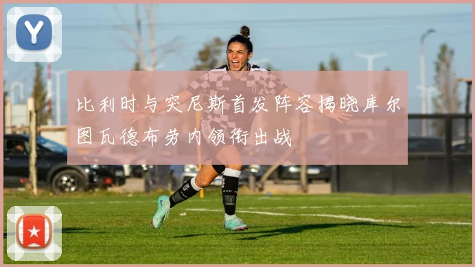 比利时与突尼斯首发阵容揭晓库尔图瓦德布劳内领衔出战