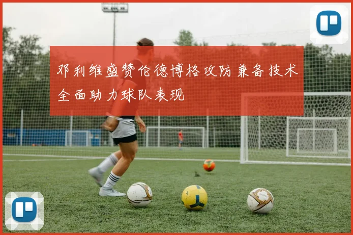 邓利维盛赞伦德博格攻防兼备技术全面助力球队表现