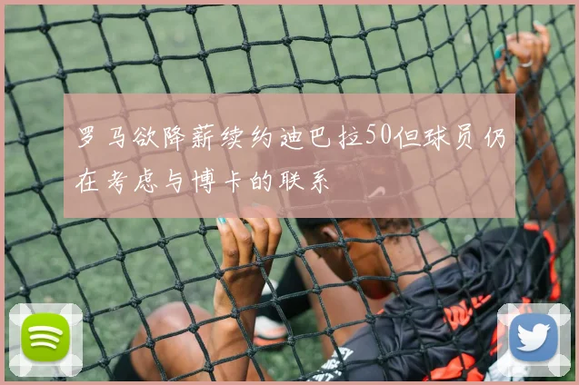 罗马欲降薪续约迪巴拉50但球员仍在考虑与博卡的联系
