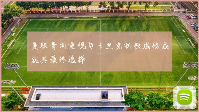 曼联青训重视与卡里克执教成绩成就其最终选择