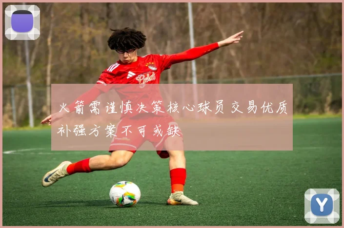火箭需谨慎决策核心球员交易优质补强方案不可或缺