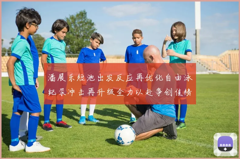 潘展乐短池出发反应再优化自由泳纪录冲击再升级全力以赴争创佳绩