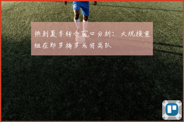 热刺夏季转会窗口分析：大规模重组在即罗梅罗或将离队