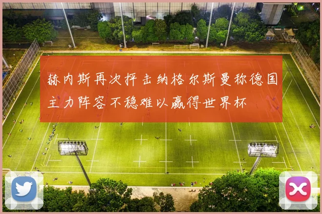赫内斯再次抨击纳格尔斯曼称德国主力阵容不稳难以赢得世界杯