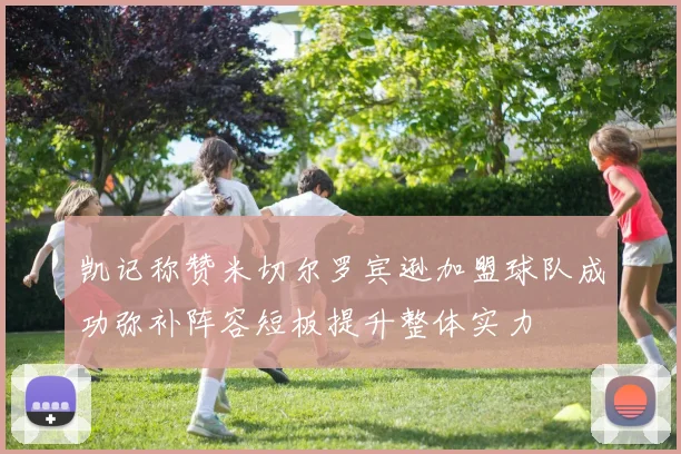 凯记称赞米切尔罗宾逊加盟球队成功弥补阵容短板提升整体实力