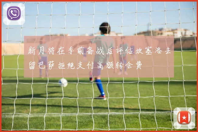 新月将在季前备战后评估坎塞洛去留巴萨拒绝支付高额转会费