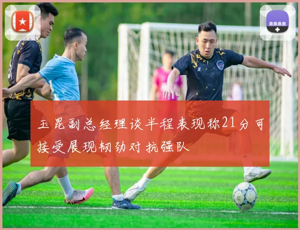 玉昆副总经理谈半程表现称21分可接受展现韧劲对抗强队