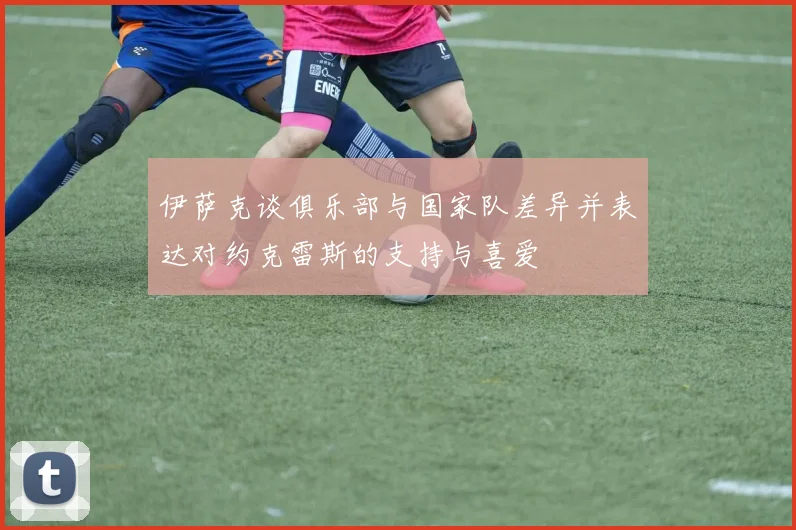 伊萨克谈俱乐部与国家队差异并表达对约克雷斯的支持与喜爱