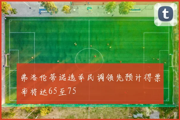 弗洛伦蒂诺选举民调领先预计得票率将达65至75