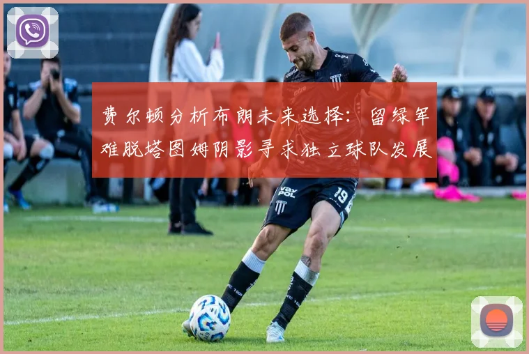 费尔顿分析布朗未来选择：留绿军难脱塔图姆阴影寻求独立球队发展