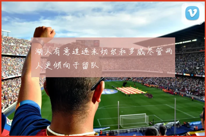 湖人有意追逐米切尔和罗威尽管两人更倾向于留队