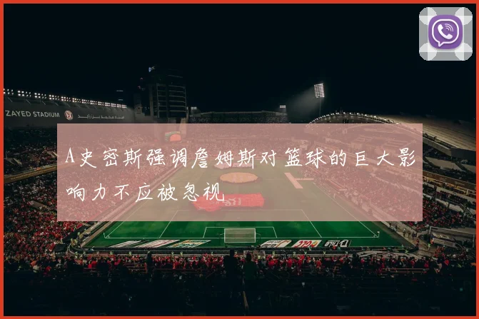 A史密斯强调詹姆斯对篮球的巨大影响力不应被忽视