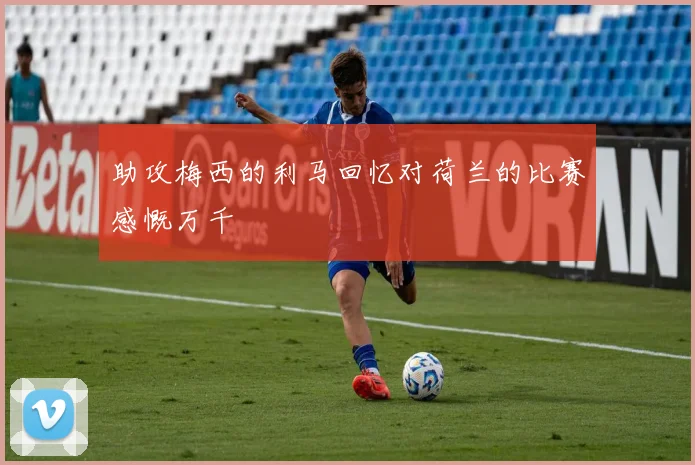 助攻梅西的利马回忆对荷兰的比赛感慨万千