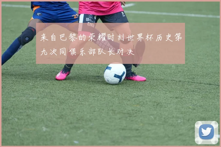 来自巴黎的荣耀时刻世界杯历史第九次同俱乐部队长对决