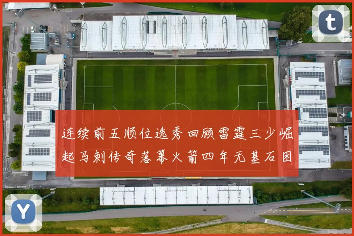 连续前五顺位选秀回顾雷霆三少崛起马刺传奇落幕火箭四年无基石困境