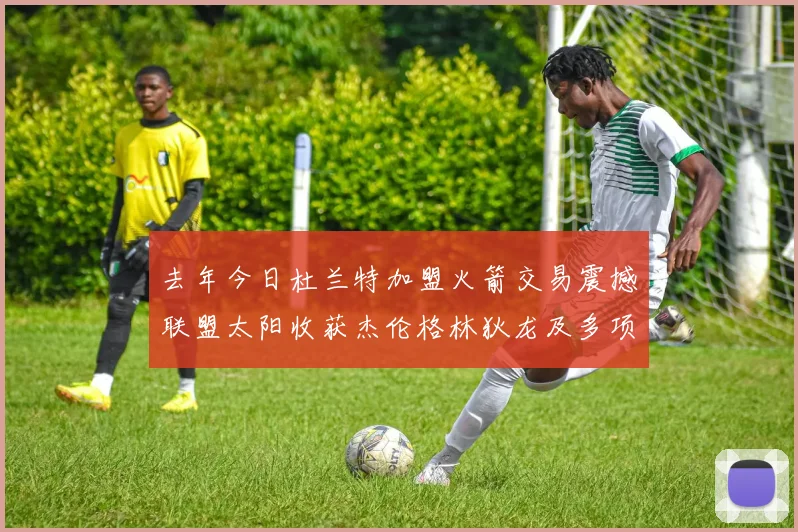 去年今日杜兰特加盟火箭交易震撼联盟太阳收获杰伦格林狄龙及多项选秀权