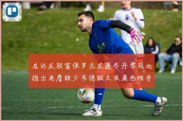 名记反驳富保罗无皮蓬乔丹零冠论指出老詹缺少韦德欧文浓眉也难夺冠