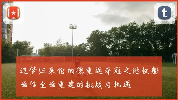 追梦归来伦纳德重返夺冠之地快船面临全面重建的挑战与机遇