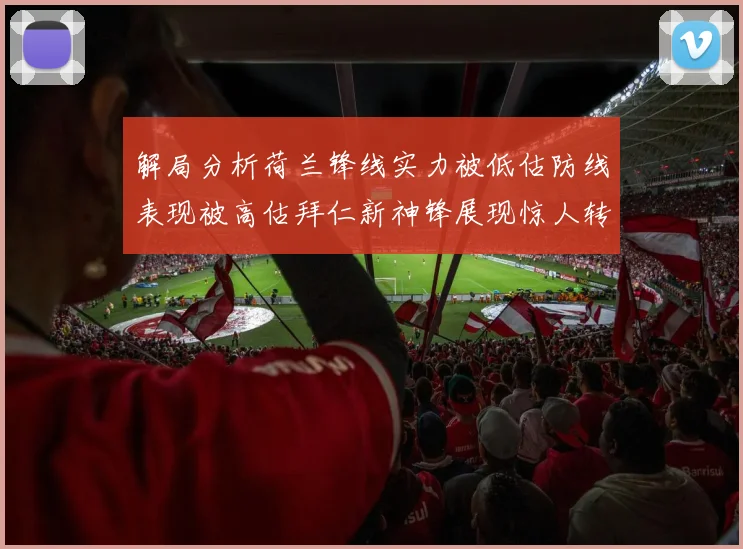 解局分析荷兰锋线实力被低估防线表现被高估拜仁新神锋展现惊人转身能力