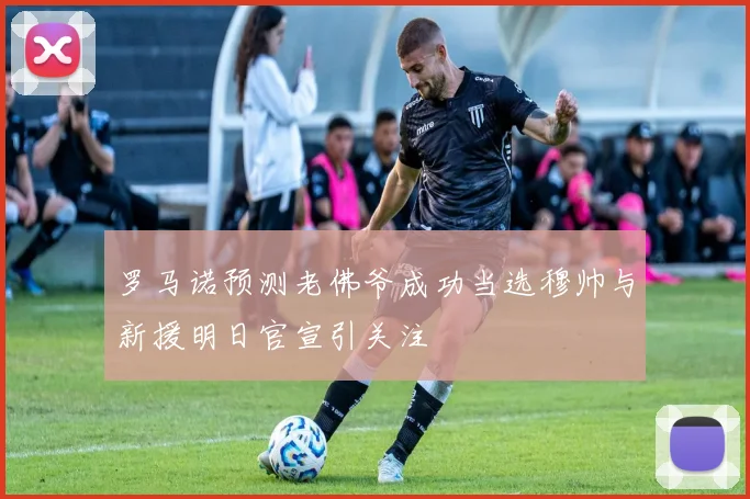 罗马诺预测老佛爷成功当选穆帅与新援明日官宣引关注