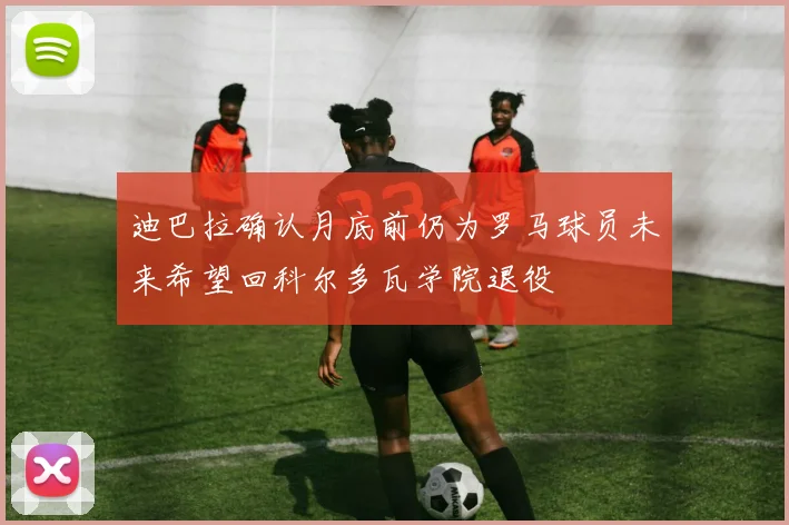 迪巴拉确认月底前仍为罗马球员未来希望回科尔多瓦学院退役