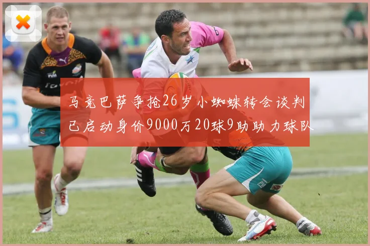 马竞巴萨争抢26岁小蜘蛛转会谈判已启动身价9000万20球9助助力球队