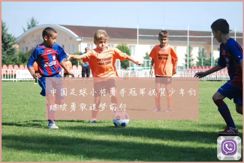 中国足球小将勇夺冠军祝贺少年们继续勇敢追梦前行