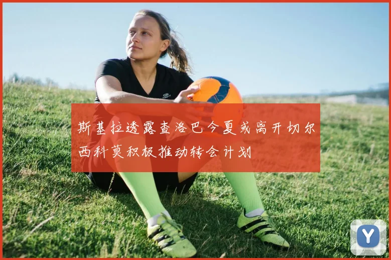 斯基拉透露查洛巴今夏或离开切尔西科莫积极推动转会计划