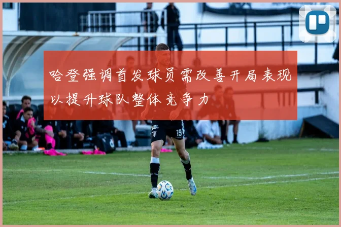 哈登强调首发球员需改善开局表现以提升球队整体竞争力