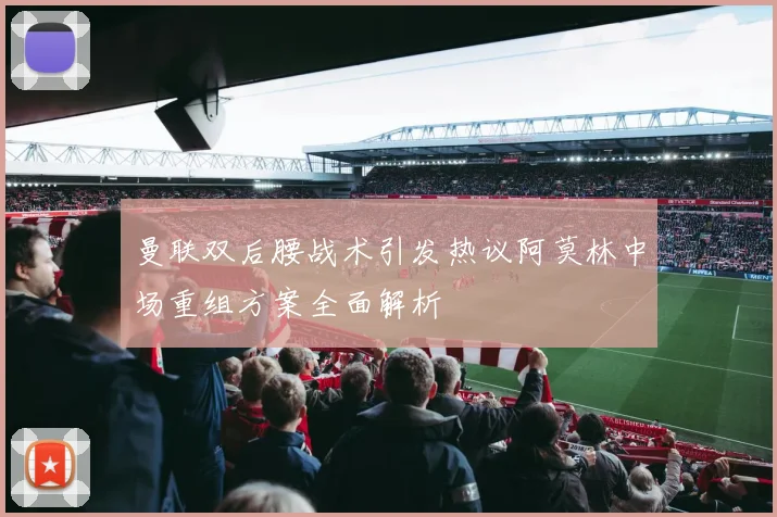 曼联双后腰战术引发热议阿莫林中场重组方案全面解析