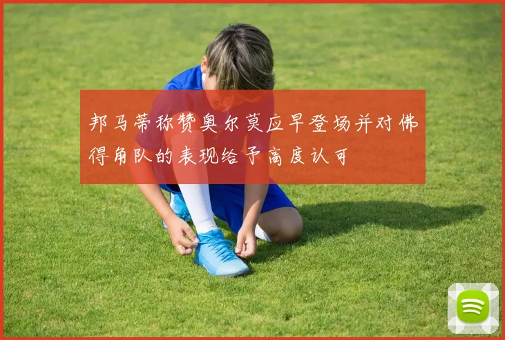 邦马蒂称赞奥尔莫应早登场并对佛得角队的表现给予高度认可