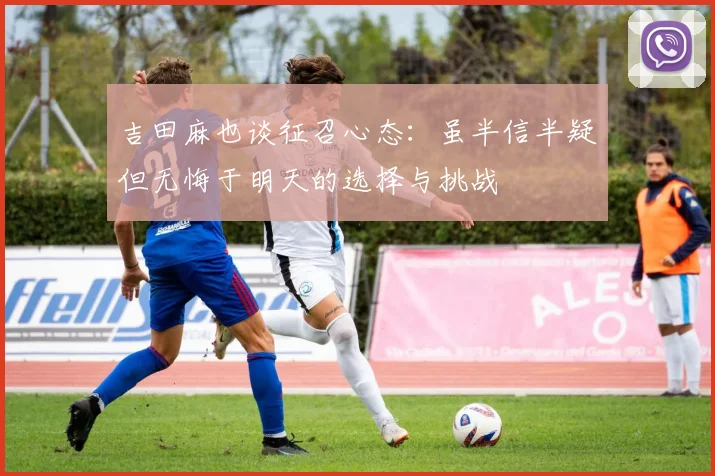 吉田麻也谈征召心态：虽半信半疑但无悔于明天的选择与挑战