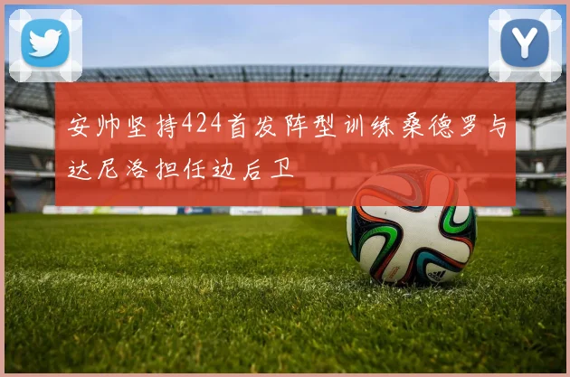 安帅坚持424首发阵型训练桑德罗与达尼洛担任边后卫